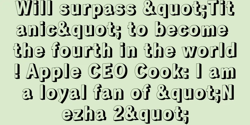Will surpass "Titanic" to become the fourth in the world! Apple CEO Cook: I am a loyal fan of "Nezha 2"