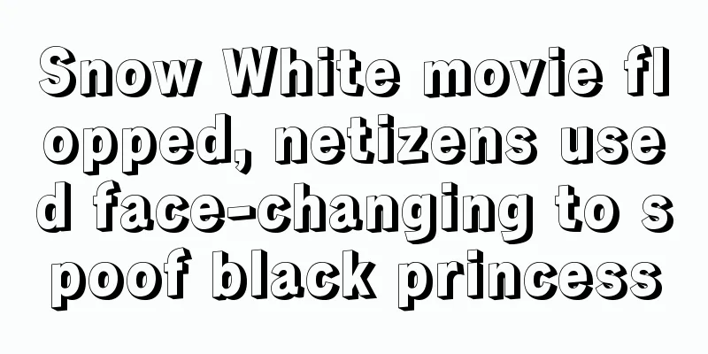 Snow White movie flopped, netizens used face-changing to spoof black princess