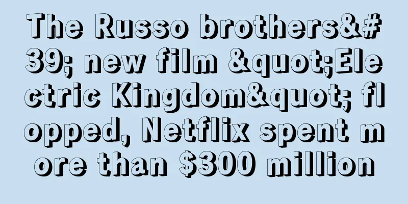 The Russo brothers' new film "Electric Kingdom" flopped, Netflix spent more than $300 million