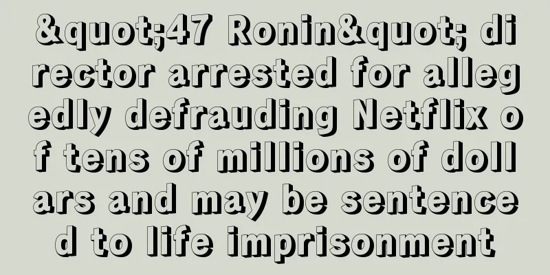 "47 Ronin" director arrested for allegedly defrauding Netflix of tens of millions of dollars and may be sentenced to life imprisonment