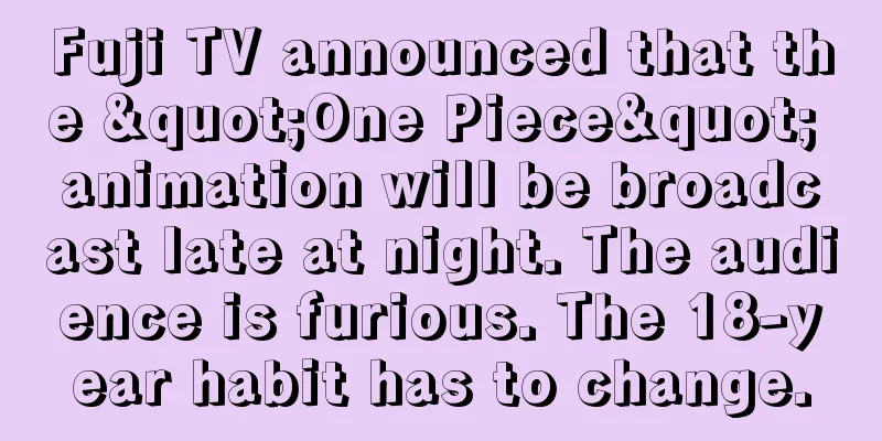 Fuji TV announced that the "One Piece" animation will be broadcast late at night. The audience is furious. The 18-year habit has to change.