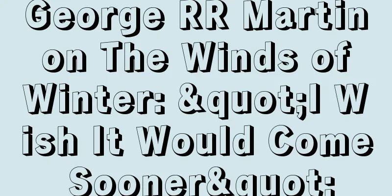 George RR Martin on The Winds of Winter: "I Wish It Would Come Sooner"
