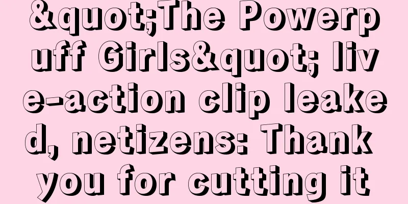 "The Powerpuff Girls" live-action clip leaked, netizens: Thank you for cutting it