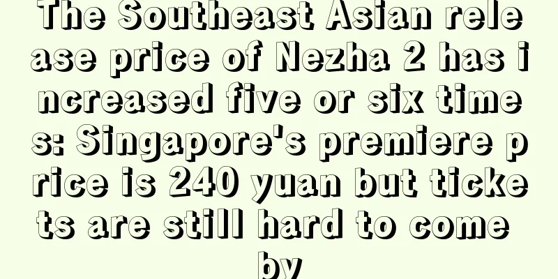 The Southeast Asian release price of Nezha 2 has increased five or six times: Singapore's premiere price is 240 yuan but tickets are still hard to come by