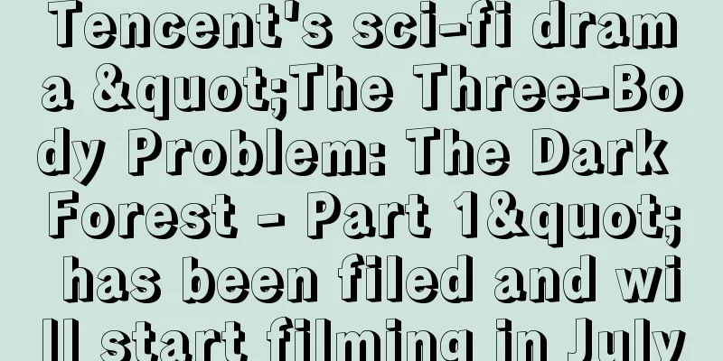 Tencent's sci-fi drama "The Three-Body Problem: The Dark Forest - Part 1" has been filed and will start filming in July
