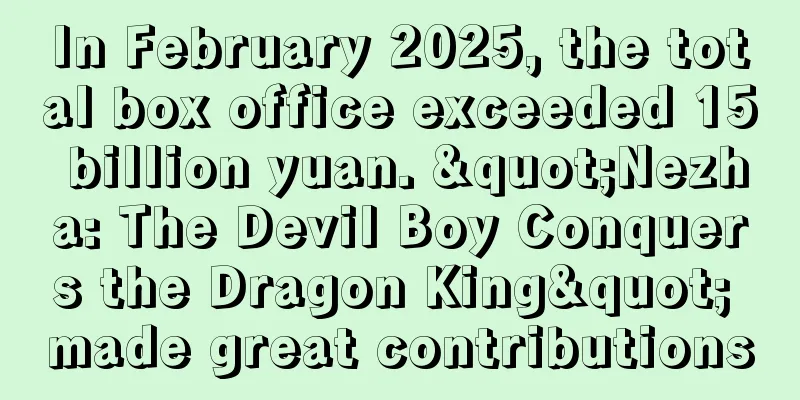 In February 2025, the total box office exceeded 15 billion yuan. "Nezha: The Devil Boy Conquers the Dragon King" made great contributions