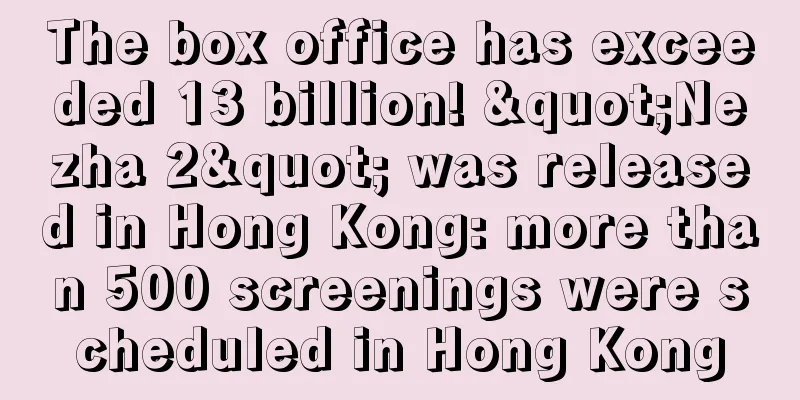 The box office has exceeded 13 billion! "Nezha 2" was released in Hong Kong: more than 500 screenings were scheduled in Hong Kong