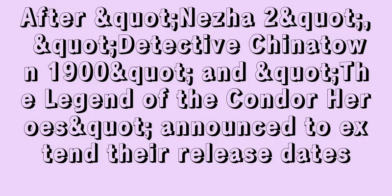 After "Nezha 2", "Detective Chinatown 1900" and "The Legend of the Condor Heroes" announced to extend their release dates
