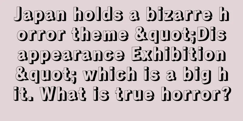 Japan holds a bizarre horror theme "Disappearance Exhibition" which is a big hit. What is true horror?