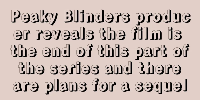 Peaky Blinders producer reveals the film is the end of this part of the series and there are plans for a sequel