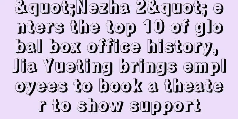 "Nezha 2" enters the top 10 of global box office history, Jia Yueting brings employees to book a theater to show support