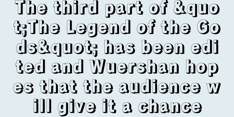 The third part of "The Legend of the Gods" has been edited and Wuershan hopes that the audience will give it a chance