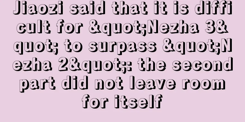 Jiaozi said that it is difficult for "Nezha 3" to surpass "Nezha 2": the second part did not leave room for itself