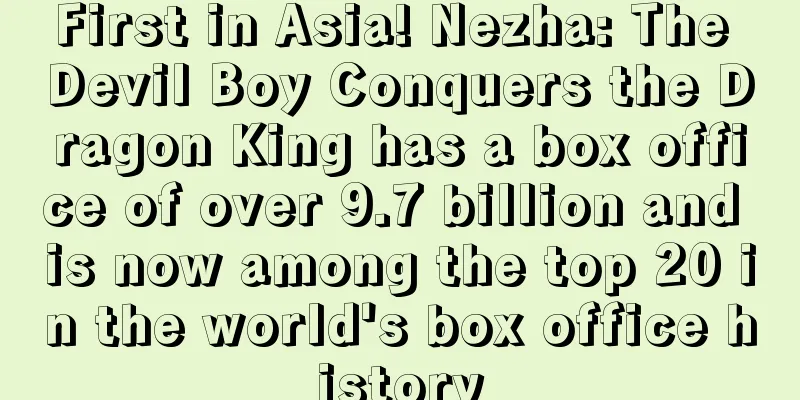 First in Asia! Nezha: The Devil Boy Conquers the Dragon King has a box office of over 9.7 billion and is now among the top 20 in the world's box office history