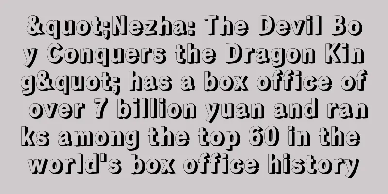"Nezha: The Devil Boy Conquers the Dragon King" has a box office of over 7 billion yuan and ranks among the top 60 in the world's box office history