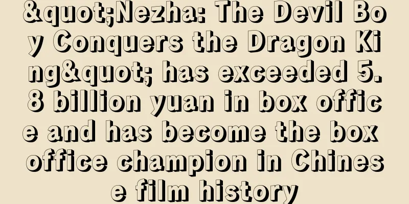 "Nezha: The Devil Boy Conquers the Dragon King" has exceeded 5.8 billion yuan in box office and has become the box office champion in Chinese film history