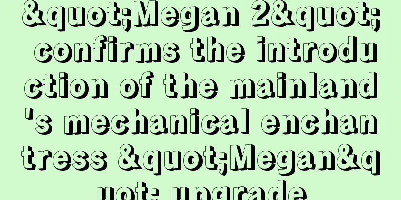 "Megan 2" confirms the introduction of the mainland's mechanical enchantress "Megan" upgrade