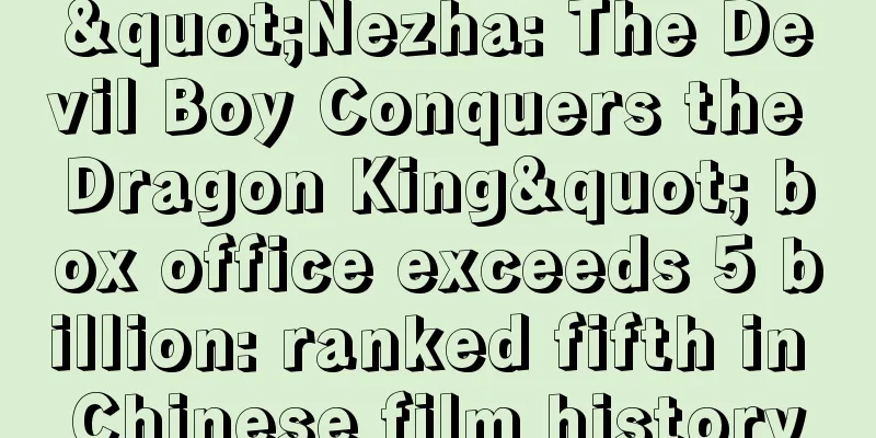 "Nezha: The Devil Boy Conquers the Dragon King" box office exceeds 5 billion: ranked fifth in Chinese film history