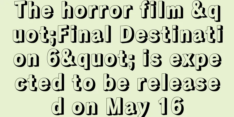 The horror film "Final Destination 6" is expected to be released on May 16