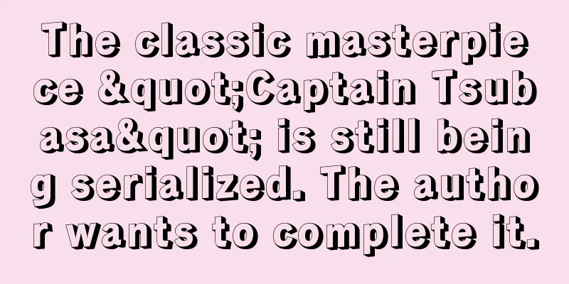 The classic masterpiece "Captain Tsubasa" is still being serialized. The author wants to complete it.