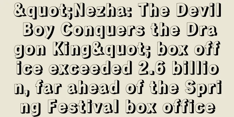"Nezha: The Devil Boy Conquers the Dragon King" box office exceeded 2.6 billion, far ahead of the Spring Festival box office
