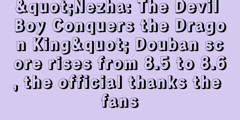 "Nezha: The Devil Boy Conquers the Dragon King" Douban score rises from 8.5 to 8.6, the official thanks the fans
