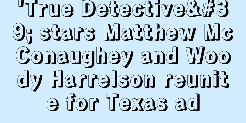 'True Detective' stars Matthew McConaughey and Woody Harrelson reunite for Texas ad
