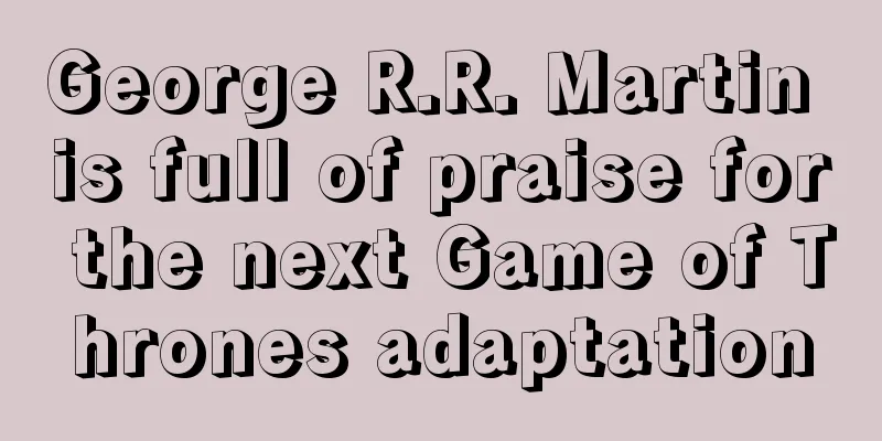 George R.R. Martin is full of praise for the next Game of Thrones adaptation