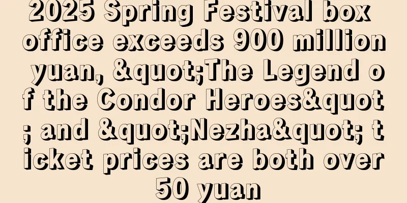 2025 Spring Festival box office exceeds 900 million yuan, "The Legend of the Condor Heroes" and "Nezha" ticket prices are both over 50 yuan