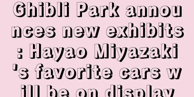 Ghibli Park announces new exhibits: Hayao Miyazaki's favorite cars will be on display