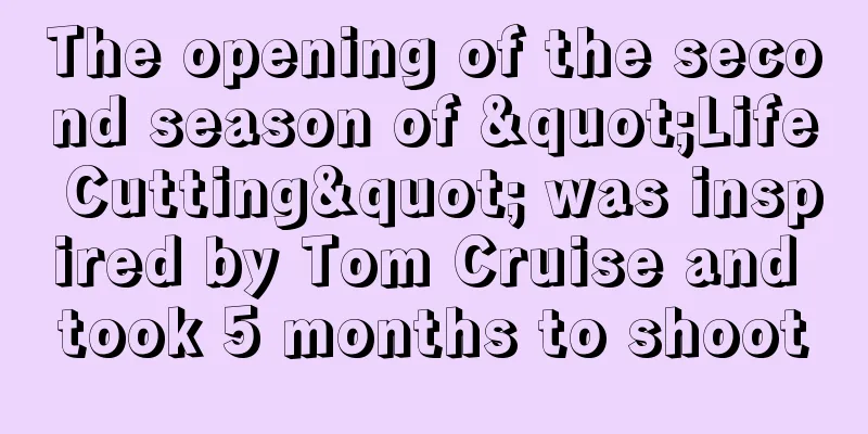 The opening of the second season of "Life Cutting" was inspired by Tom Cruise and took 5 months to shoot