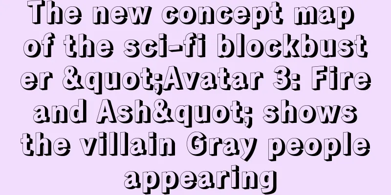 The new concept map of the sci-fi blockbuster "Avatar 3: Fire and Ash" shows the villain Gray people appearing