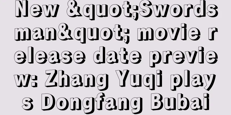 New "Swordsman" movie release date preview: Zhang Yuqi plays Dongfang Bubai