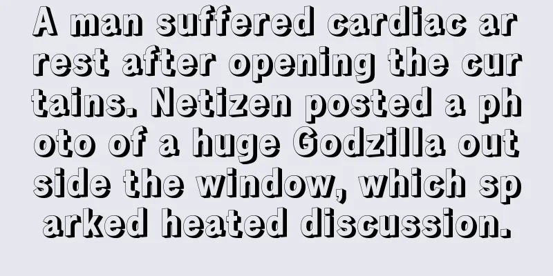 A man suffered cardiac arrest after opening the curtains. Netizen posted a photo of a huge Godzilla outside the window, which sparked heated discussion.