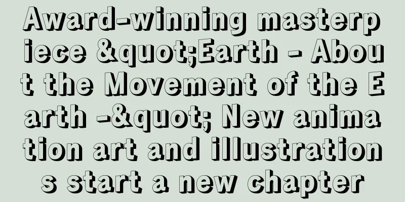 Award-winning masterpiece "Earth - About the Movement of the Earth -" New animation art and illustrations start a new chapter