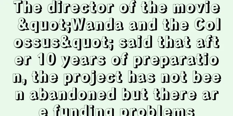 The director of the movie "Wanda and the Colossus" said that after 10 years of preparation, the project has not been abandoned but there are funding problems