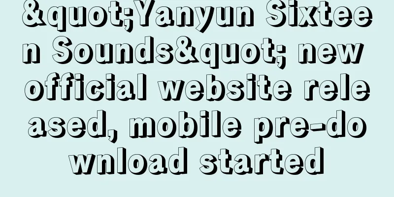 "Yanyun Sixteen Sounds" new official website released, mobile pre-download started