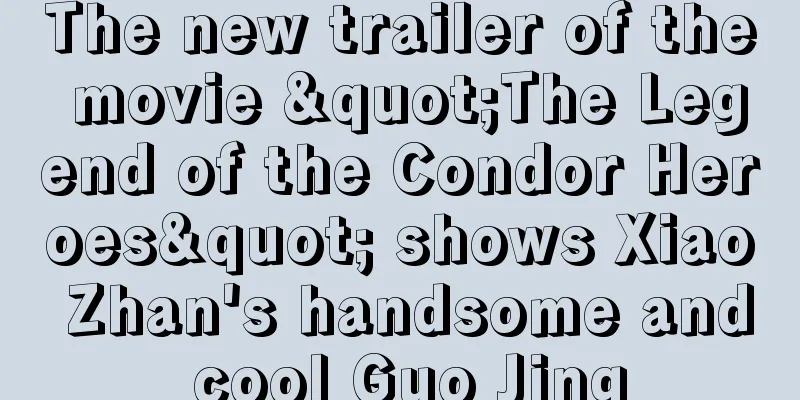 The new trailer of the movie "The Legend of the Condor Heroes" shows Xiao Zhan's handsome and cool Guo Jing