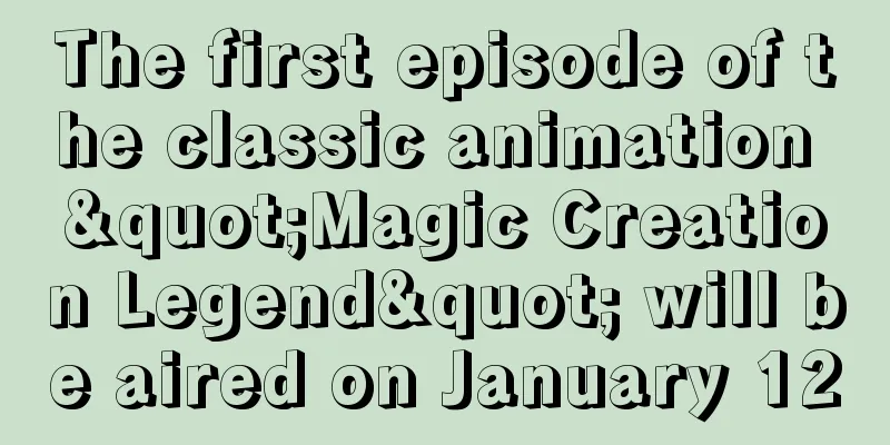 The first episode of the classic animation "Magic Creation Legend" will be aired on January 12