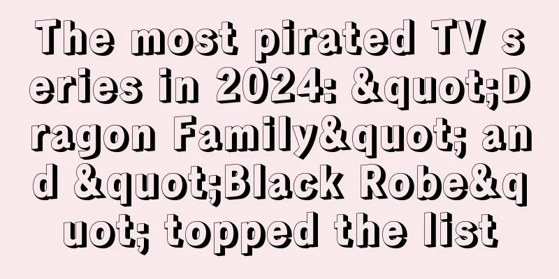 The most pirated TV series in 2024: "Dragon Family" and "Black Robe" topped the list