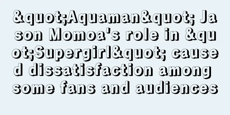 "Aquaman" Jason Momoa's role in "Supergirl" caused dissatisfaction among some fans and audiences