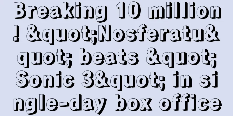 Breaking 10 million! "Nosferatu" beats "Sonic 3" in single-day box office
