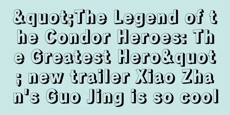 "The Legend of the Condor Heroes: The Greatest Hero" new trailer Xiao Zhan's Guo Jing is so cool