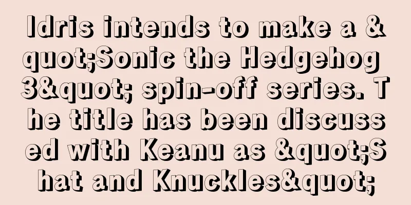 Idris intends to make a "Sonic the Hedgehog 3" spin-off series. The title has been discussed with Keanu as "Shat and Knuckles"