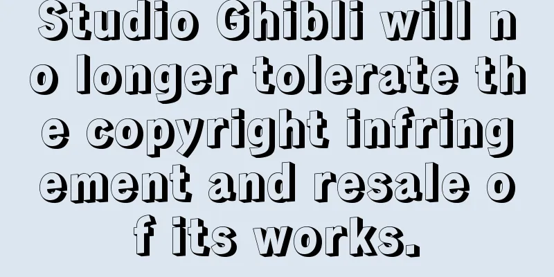 Studio Ghibli will no longer tolerate the copyright infringement and resale of its works.