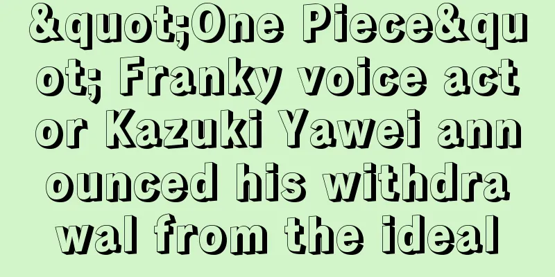 "One Piece" Franky voice actor Kazuki Yawei announced his withdrawal from the ideal