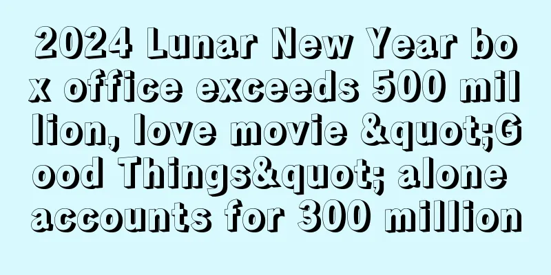 2024 Lunar New Year box office exceeds 500 million, love movie "Good Things" alone accounts for 300 million
