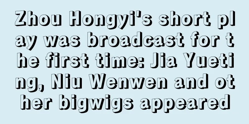 Zhou Hongyi's short play was broadcast for the first time: Jia Yueting, Niu Wenwen and other bigwigs appeared