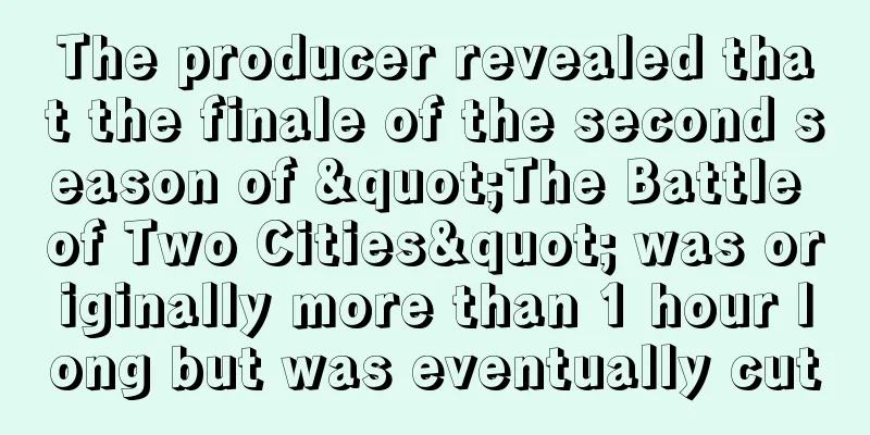 The producer revealed that the finale of the second season of "The Battle of Two Cities" was originally more than 1 hour long but was eventually cut