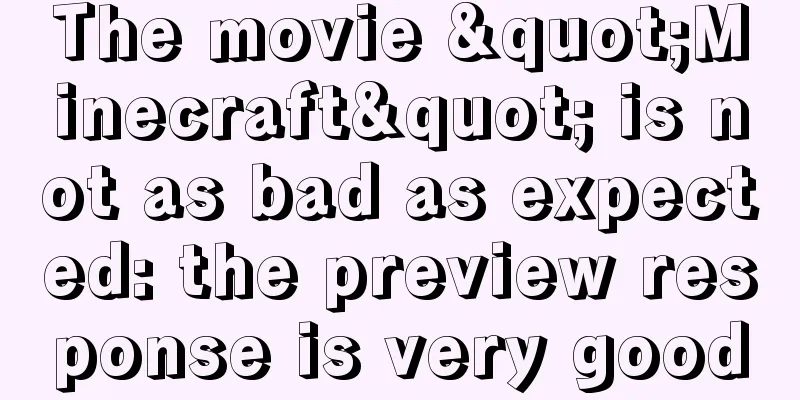 The movie "Minecraft" is not as bad as expected: the preview response is very good